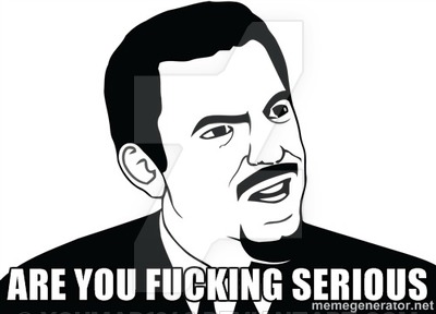 are_you_fucking_serious__meme_by_youmad1346-d8uu6qk.jpg